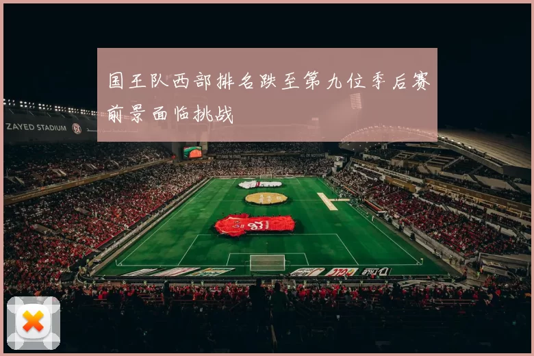 国王队西部排名跌至第九位季后赛前景面临挑战