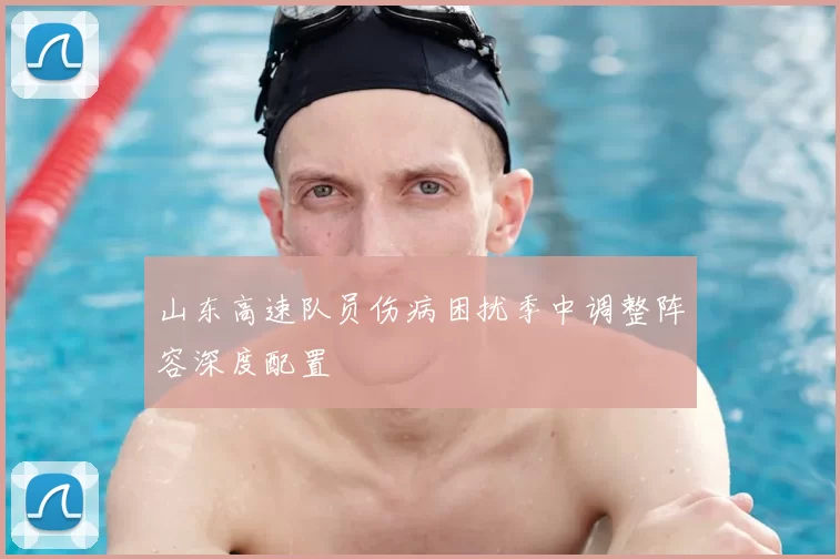山东高速队员伤病困扰季中调整阵容深度配置