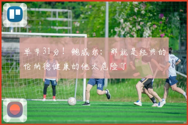 单节31分！鲍威尔：那就是经典的伦纳德健康的他太危险了