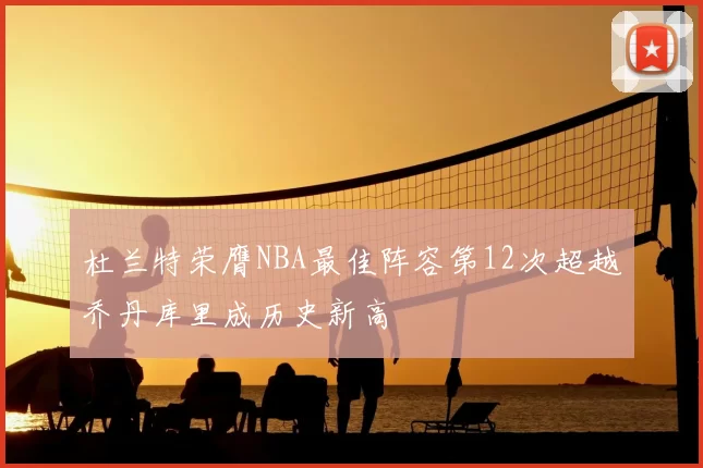 杜兰特荣膺NBA最佳阵容第12次超越乔丹库里成历史新高
