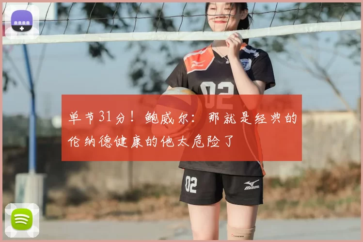 单节31分！鲍威尔：那就是经典的伦纳德健康的他太危险了