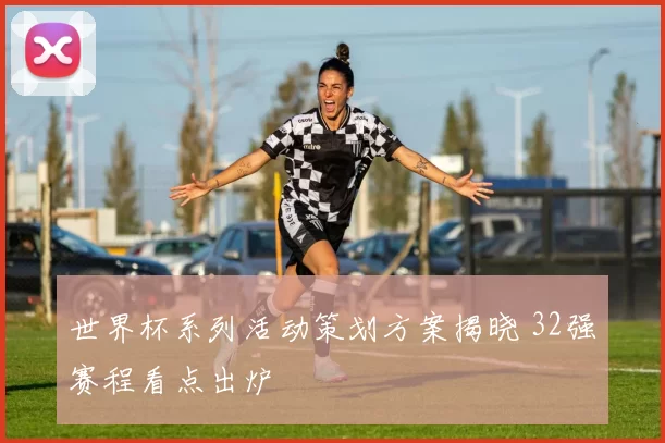 世界杯系列活动策划方案揭晓 32强赛程看点出炉