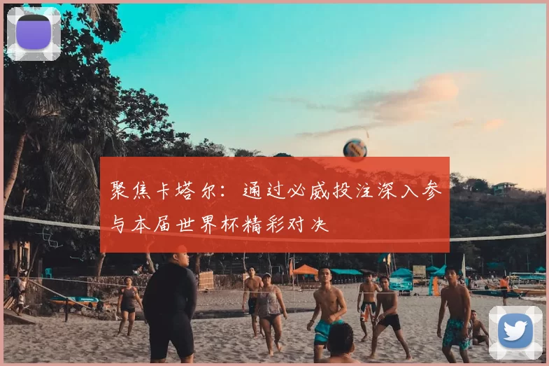 聚焦卡塔尔：通过必威投注深入参与本届世界杯精彩对决