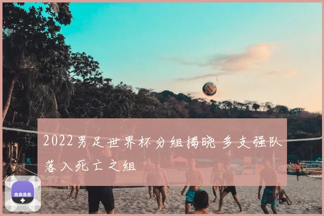 2022男足世界杯分组揭晓 多支强队落入死亡之组