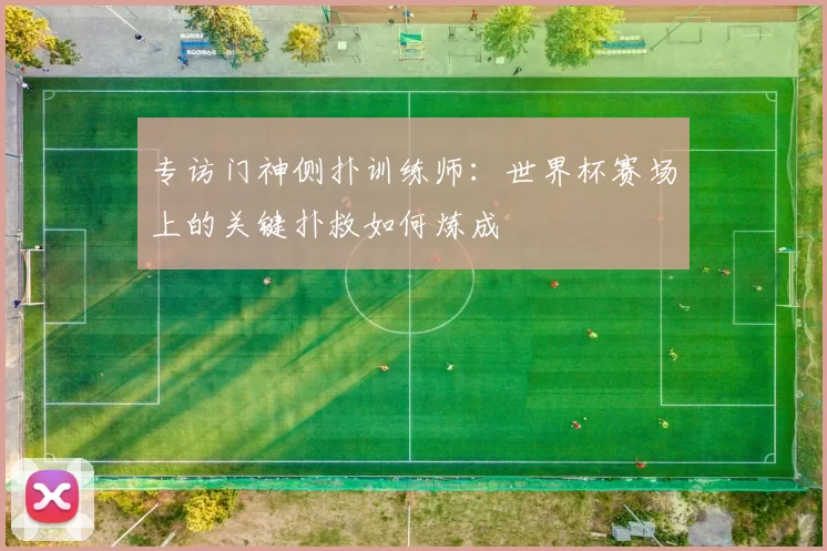 专访门神侧扑训练师:世界杯赛场上的关键扑救如何炼成