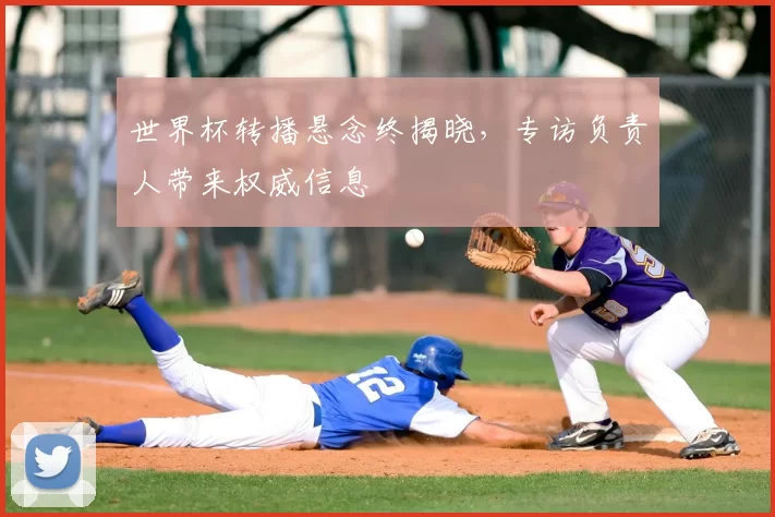世界杯转播悬念终揭晓,专访负责人带来权威信息
