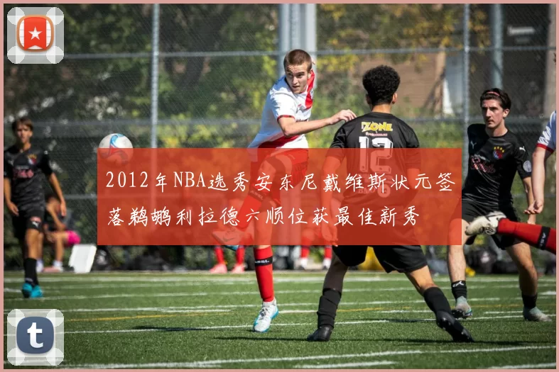 2012年NBA选秀安东尼戴维斯状元签落鹈鹕利拉德六顺位获最佳新秀