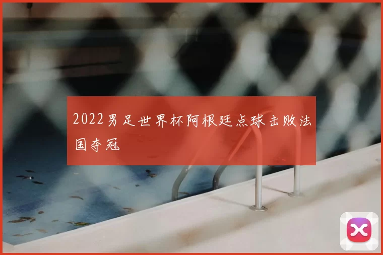 2022男足世界杯阿根廷点球击败法国夺冠