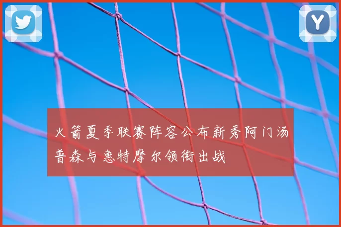 火箭夏季联赛阵容公布新秀阿门汤普森与惠特摩尔领衔出战