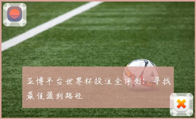 亚博平台世界杯投注全评测:寻找最佳盈利路径