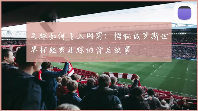 足球如何飞入网窝:揭秘俄罗斯世界杯经典进球的背后故事
