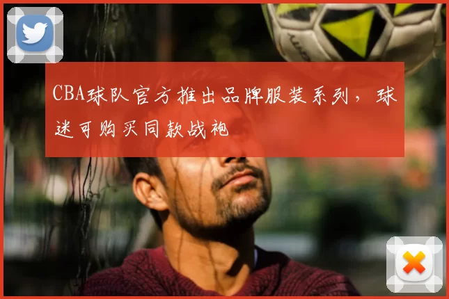 CBA球队官方推出品牌服装系列，球迷可购买同款战袍