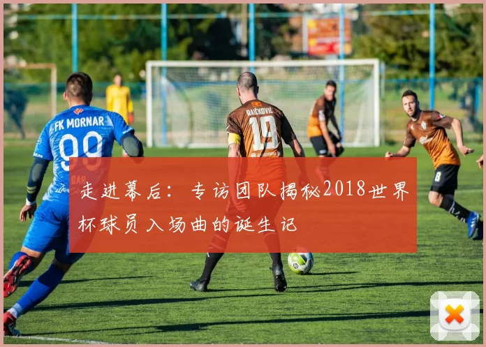 走进幕后：专访团队揭秘2018世界杯球员入场曲的诞生记