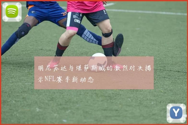 明尼苏达与堪萨斯城的激烈对决揭示NFL赛季新动态
