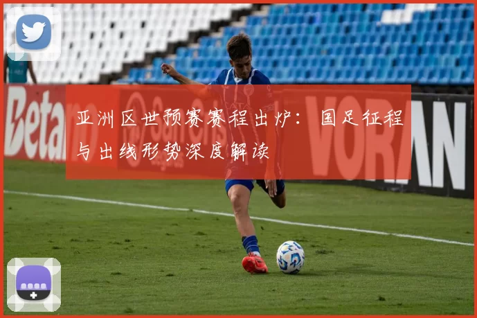 亚洲区世预赛赛程出炉:国足征程与出线形势深度解读