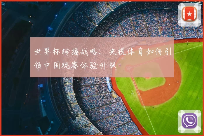 世界杯转播战略：央视体育如何引领中国观赛体验升级