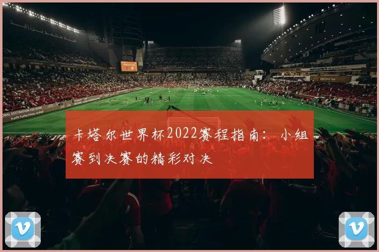 卡塔尔世界杯2022赛程指南:小组赛到决赛的精彩对决