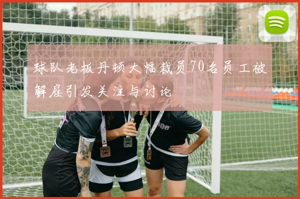 球队老板丹顿大幅裁员70名员工被解雇引发关注与讨论