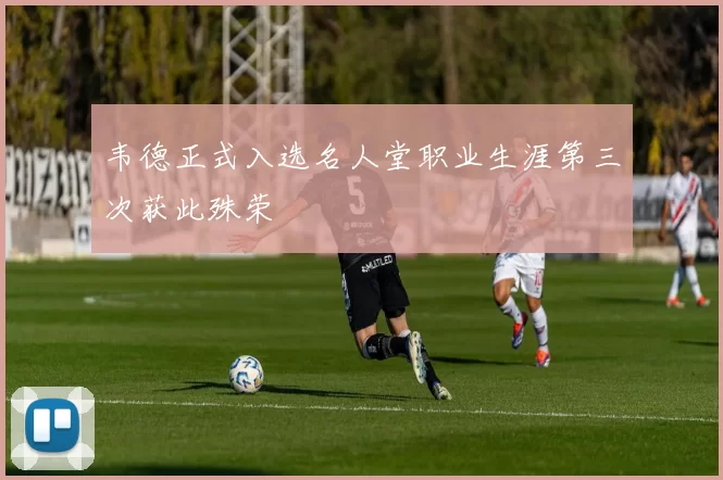 韦德正式入选名人堂职业生涯第三次获此殊荣