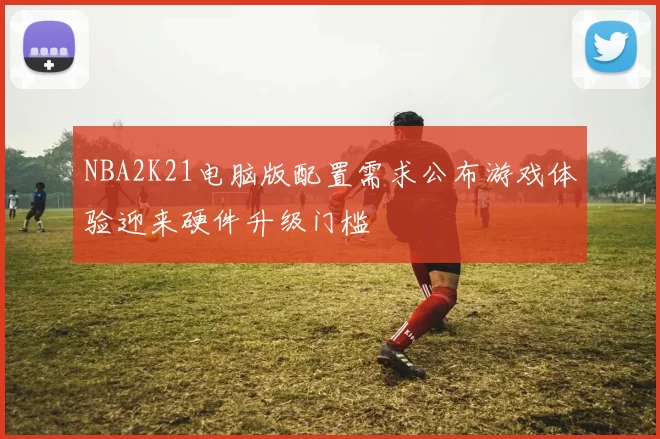 NBA2K21电脑版配置需求公布游戏体验迎来硬件升级门槛