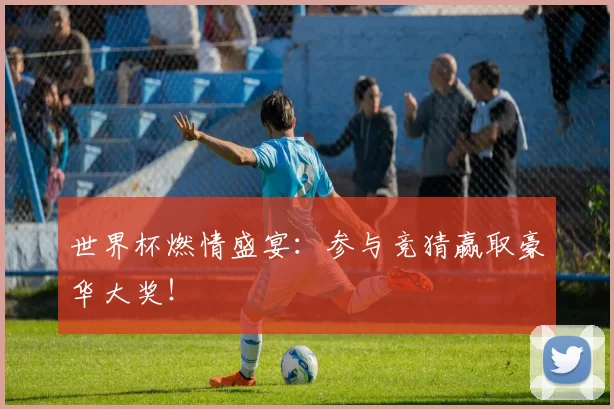 世界杯燃情盛宴：参与竞猜赢取豪华大奖！