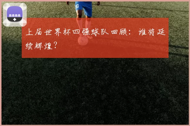 上届世界杯四强球队回顾:谁将延续辉煌?