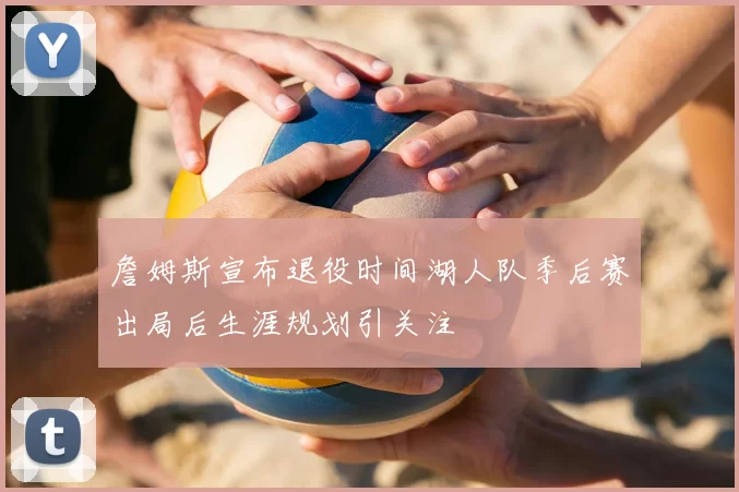詹姆斯宣布退役时间湖人队季后赛出局后生涯规划引关注