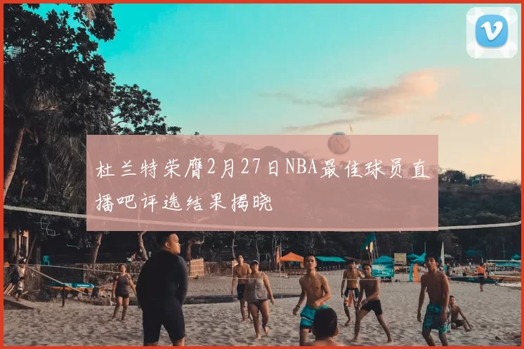 杜兰特荣膺2月27日NBA最佳球员直播吧评选结果揭晓