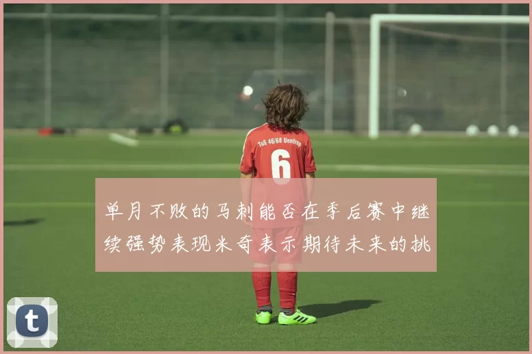 单月不败的马刺能否在季后赛中继续强势表现米奇表示期待未来的挑战