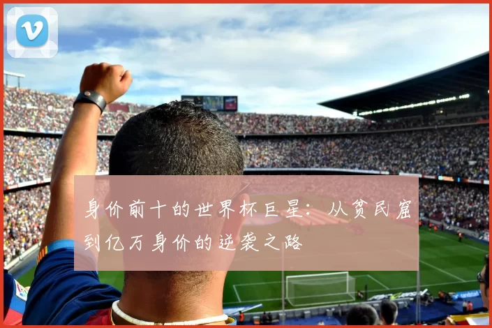 身价前十的世界杯巨星：从贫民窟到亿万身价的逆袭之路