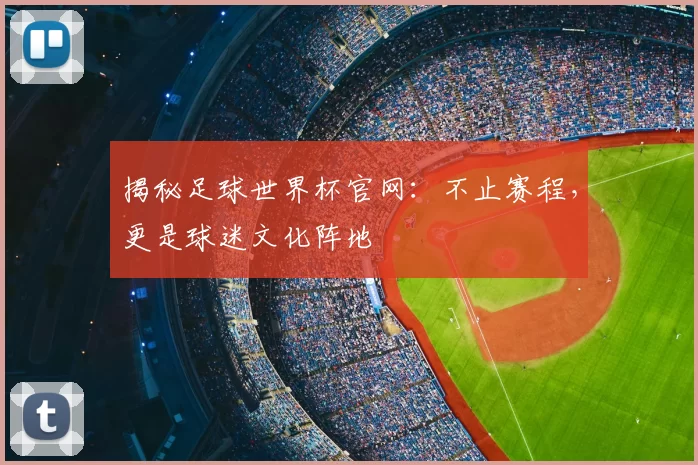 揭秘足球世界杯官网:不止赛程,更是球迷文化阵地