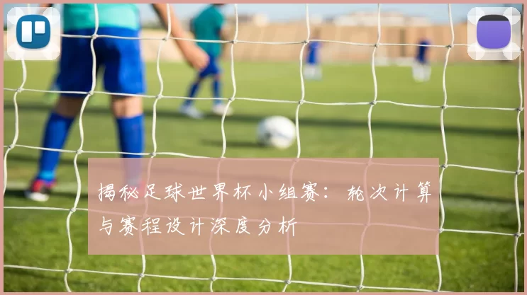 揭秘足球世界杯小组赛：轮次计算与赛程设计深度分析