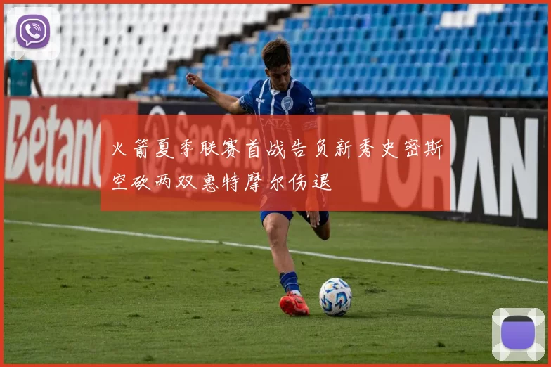 火箭夏季联赛首战告负新秀史密斯空砍两双惠特摩尔伤退