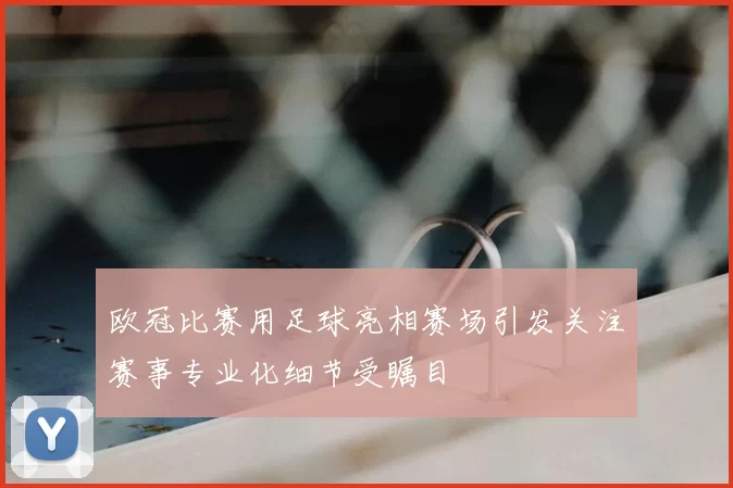 欧冠比赛用足球亮相赛场引发关注赛事专业化细节受瞩目