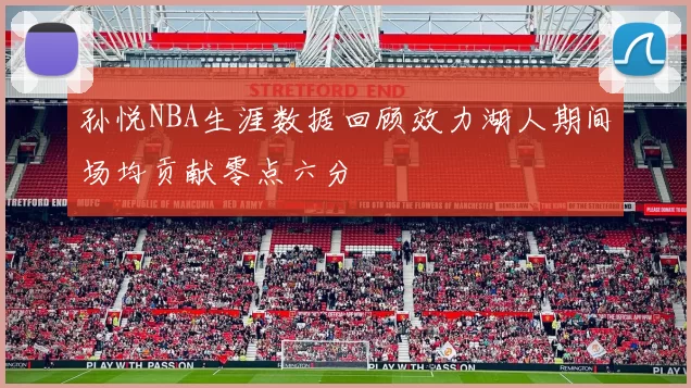 孙悦NBA生涯数据回顾效力湖人期间场均贡献零点六分