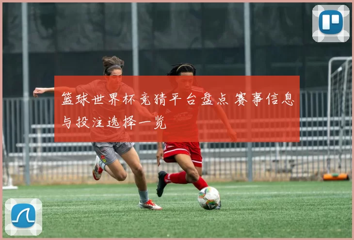 篮球世界杯竞猜平台盘点 赛事信息与投注选择一览