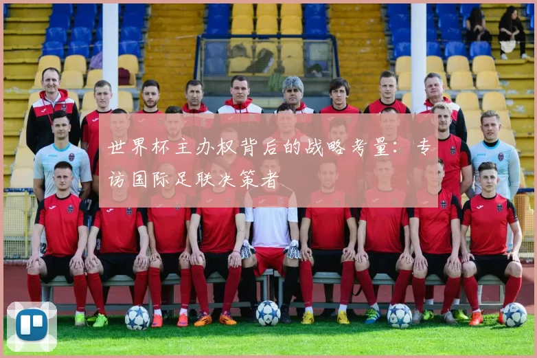 世界杯主办权背后的战略考量:专访国际足联决策者