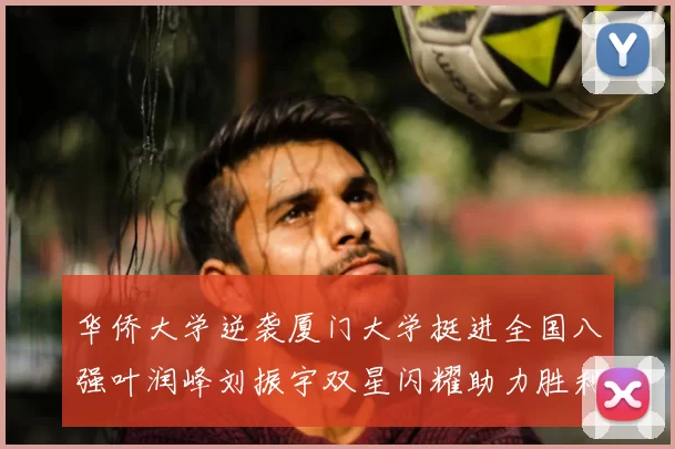 华侨大学逆袭厦门大学挺进全国八强叶润峰刘振宇双星闪耀助力胜利