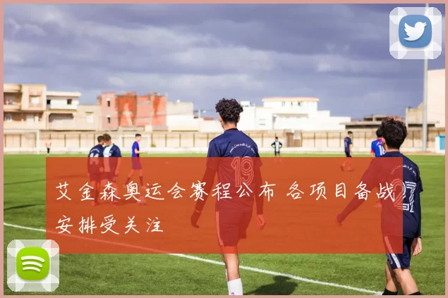 艾金森奥运会赛程公布 各项目备战安排受关注