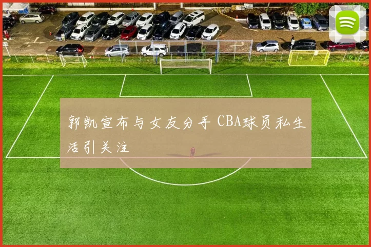 郭凯宣布与女友分手 CBA球员私生活引关注