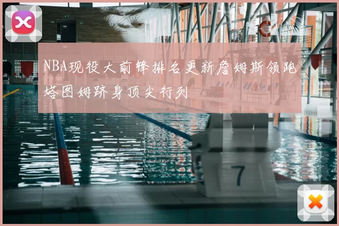 NBA现役大前锋排名更新詹姆斯领跑塔图姆跻身顶尖行列