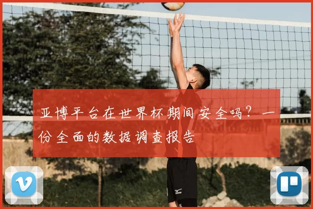 亚博平台在世界杯期间安全吗？一份全面的数据调查报告