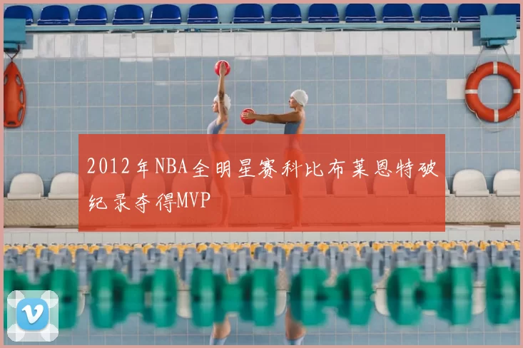 2012年NBA全明星赛科比布莱恩特破纪录夺得MVP