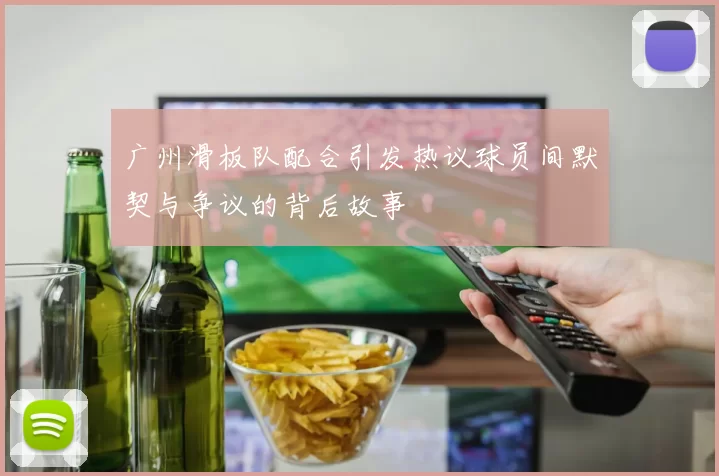 广州滑板队配合引发热议球员间默契与争议的背后故事