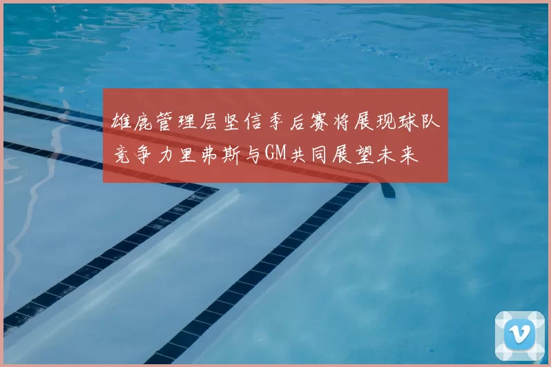 雄鹿管理层坚信季后赛将展现球队竞争力里弗斯与GM共同展望未来