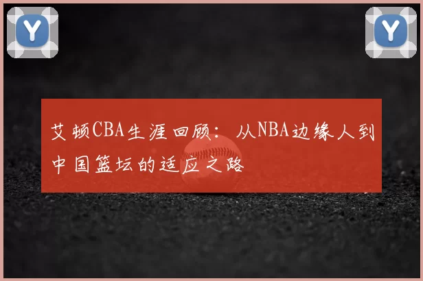 艾顿CBA生涯回顾:从NBA边缘人到中国篮坛的适应之路