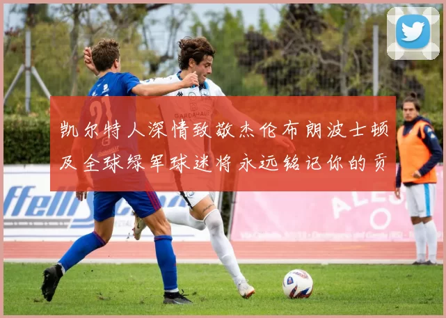 凯尔特人深情致敬杰伦布朗波士顿及全球绿军球迷将永远铭记你的贡献