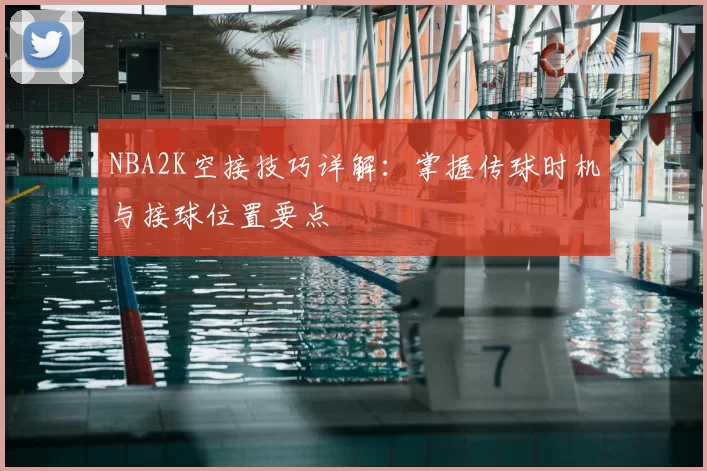 NBA2K空接技巧详解：掌握传球时机与接球位置要点
