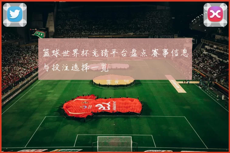 篮球世界杯竞猜平台盘点 赛事信息与投注选择一览