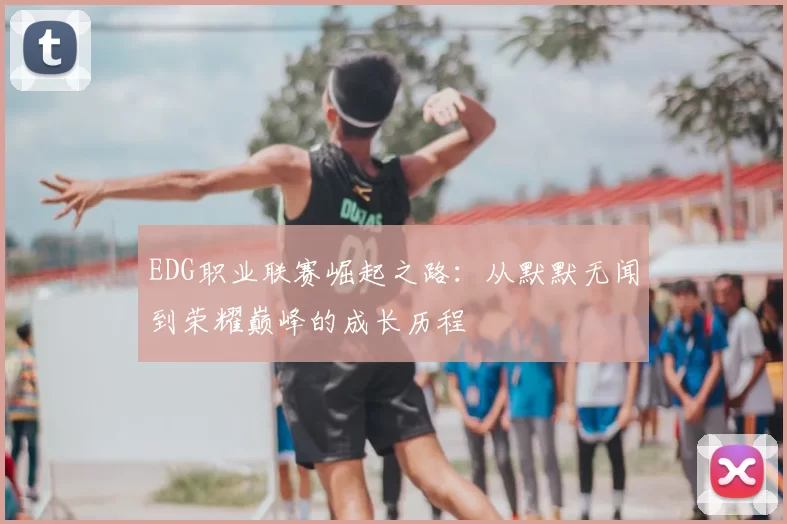 EDG职业联赛崛起之路：从默默无闻到荣耀巅峰的成长历程